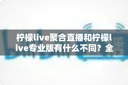柠檬live聚合直播和柠檬live专业版有什么不同?全面解析两大版本差异,帮你选对不选贵 柠檬live聚合直播和柠檬live专业版有什么不同?全面解析两大版本差异,帮你选对不选贵