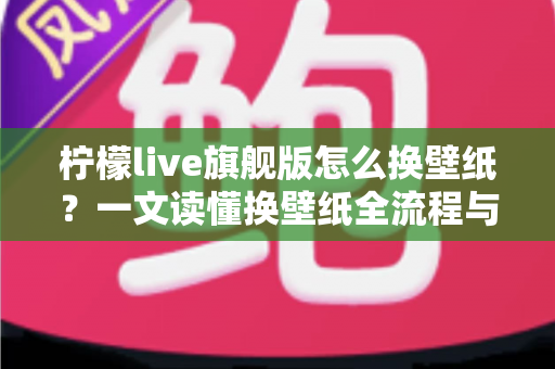 柠檬live旗舰版怎么换壁纸?一文读懂换壁纸全流程与实用技巧,轻松打造专属个性化界面 柠檬live旗舰版怎么换壁纸?一文读懂换壁纸全流程与实用技巧,轻松打造专属个性化界面
