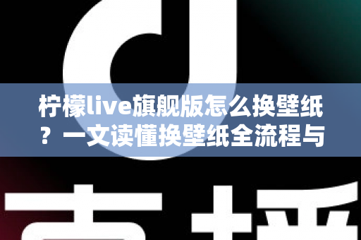 柠檬live旗舰版怎么换壁纸?一文读懂换壁纸全流程与实用技巧,轻松打造专属个性化界面 柠檬live旗舰版怎么换壁纸?一文读懂换壁纸全流程与实用技巧,轻松打造专属个性化界面