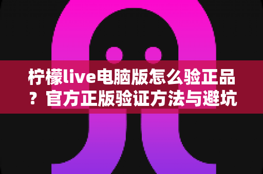 柠檬live电脑版怎么验正品?官方正版验证方法与避坑指南全解析 柠檬live电脑版怎么验正品?官方正版验证方法与避坑指南全解析