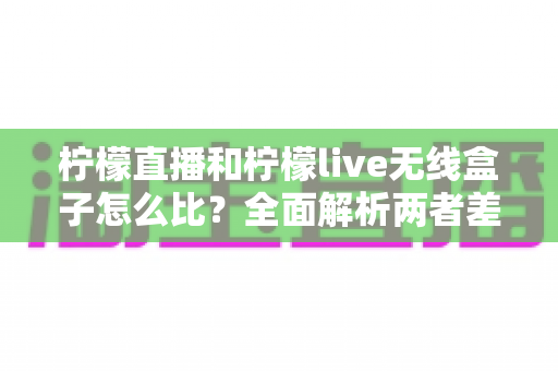 柠檬直播和柠檬live无线盒子怎么比？全面解析两者差异，帮你选出最适合自己的观影方案