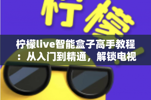 柠檬live智能盒子高手教程:从入门到精通,解锁电视盒子的全部潜力 柠檬live智能盒子高手教程:从入门到精通,解锁电视盒子的全部潜力