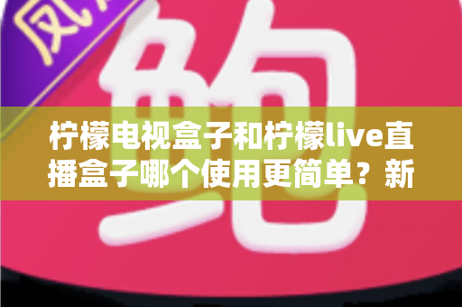 柠檬电视盒子和柠檬live直播盒子哪个使用更简单?新手必看的使用难度全面对比指南 柠檬电视盒子和柠檬live直播盒子哪个使用更简单?新手必看的使用难度全面对比指南