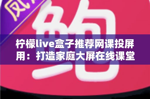 柠檬live盒子推荐网课投屏用：打造家庭大屏在线课堂的完整指南