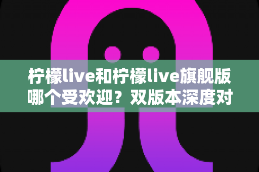 柠檬live和柠檬live旗舰版哪个受欢迎?双版本深度对比帮你一次选对 柠檬live和柠檬live旗舰版哪个受欢迎?双版本深度对比帮你一次选对