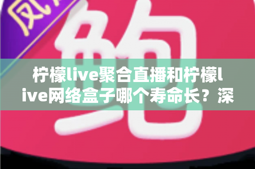 柠檬live聚合直播和柠檬live网络盒子哪个寿命长？深度对比分析与选购指南