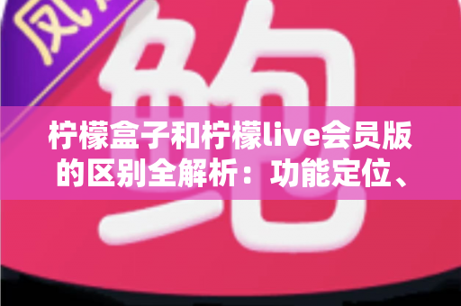 柠檬盒子和柠檬live会员版的区别全解析:功能定位、收费模式与使用体验深度对比,一文帮你选对不踩坑 柠檬盒子和柠檬live会员版的区别全解析:功能定位、收费模式与使用体验深度对比,一文帮你选对不踩坑