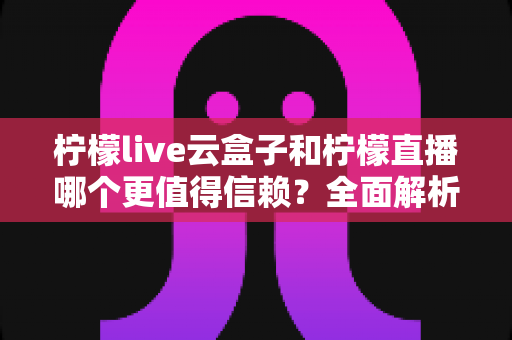 柠檬live云盒子和柠檬直播哪个更值得信赖?全面解析帮你做出明智选择 柠檬live云盒子和柠檬直播哪个更值得信赖?全面解析帮你做出明智选择
