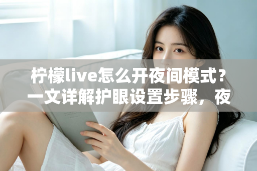 柠檬live怎么开夜间模式?一文详解护眼设置步骤,夜晚追直播更轻松 柠檬live怎么开夜间模式?一文详解护眼设置步骤,夜晚追直播更轻松