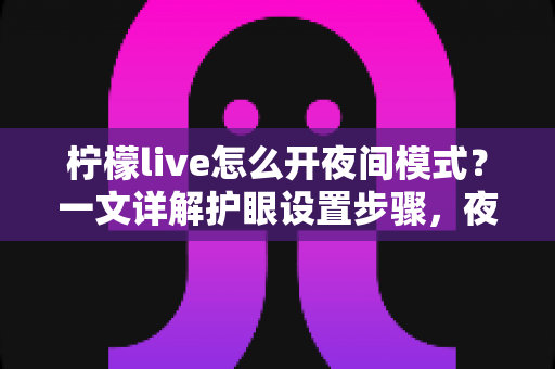 柠檬live怎么开夜间模式?一文详解护眼设置步骤,夜晚追直播更轻松 柠檬live怎么开夜间模式?一文详解护眼设置步骤,夜晚追直播更轻松
