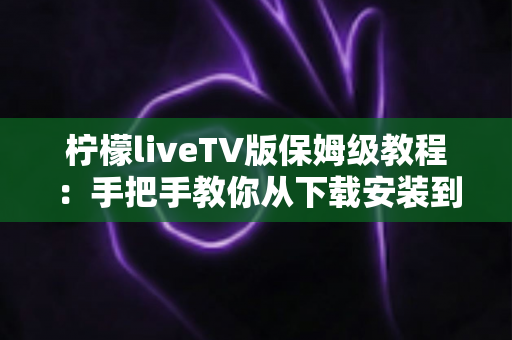 柠檬liveTV版保姆级教程：手把手教你从下载安装到流畅观看，新手也能一次成功