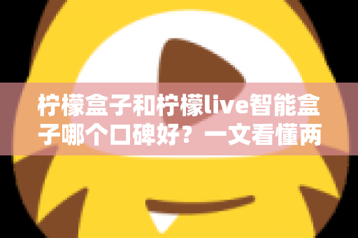 柠檬盒子和柠檬live智能盒子哪个口碑好？一文看懂两款热门智能盒子的真实用户评价与选购建议