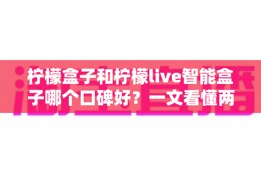 柠檬盒子和柠檬live智能盒子哪个口碑好？一文看懂两款热门智能盒子的真实用户评价与选购建议