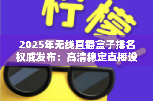 2025年无线直播盒子排名权威发布:高清稳定直播设备选购全攻略 2025年无线直播盒子排名权威发布:高清稳定直播设备选购全攻略