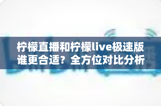 柠檬直播和柠檬live极速版谁更合适?全方位对比分析帮你找到最适合自己的直播应用 柠檬直播和柠檬live极速版谁更合适?全方位对比分析帮你找到最适合自己的直播应用