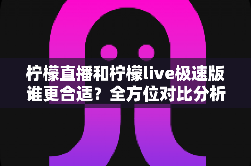 柠檬直播和柠檬live极速版谁更合适?全方位对比分析帮你找到最适合自己的直播应用 柠檬直播和柠檬live极速版谁更合适?全方位对比分析帮你找到最适合自己的直播应用