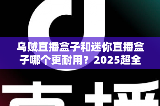 乌贼直播盒子和迷你直播盒子哪个更耐用？2025超全耐用性对比评测，看完再买不踩坑！