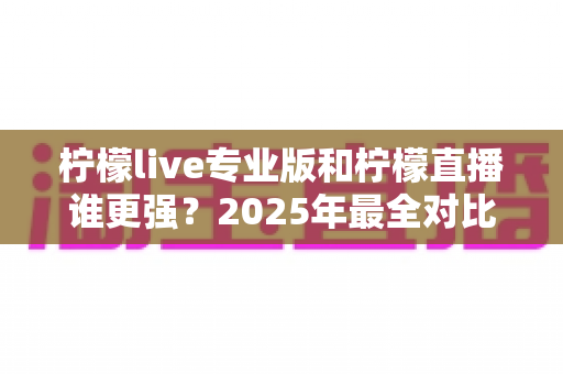 柠檬live专业版和柠檬直播谁更强?2025年最全对比评测,看完不再纠结选哪款 柠檬live专业版和柠檬直播谁更强?2025年最全对比评测,看完不再纠结选哪款