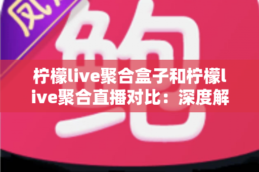 柠檬live聚合盒子和柠檬live聚合直播对比:深度解析两大方案差异,帮你找到最适合的观影选择 柠檬live聚合盒子和柠檬live聚合直播对比:深度解析两大方案差异,帮你找到最适合的观影选择