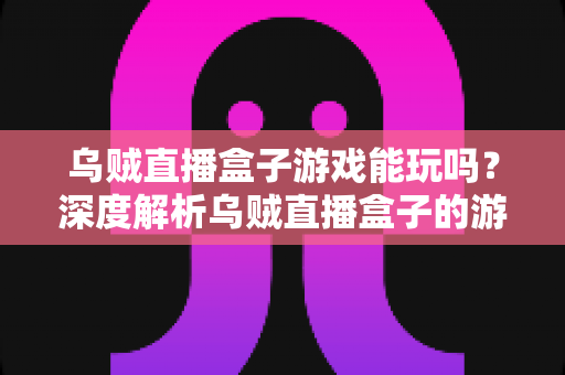 乌贼直播盒子游戏能玩吗？深度解析乌贼直播盒子的游戏功能与使用体验指南