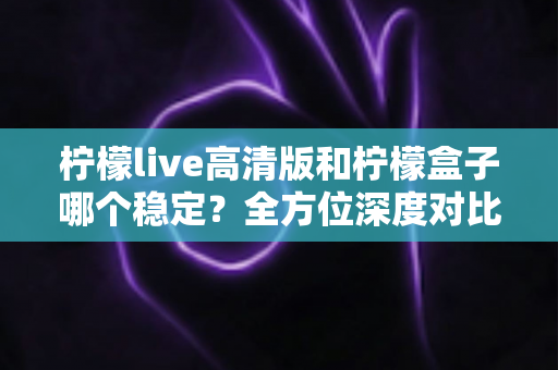 柠檬live高清版和柠檬盒子哪个稳定?全方位深度对比评测,帮你选对观影利器 柠檬live高清版和柠檬盒子哪个稳定?全方位深度对比评测,帮你选对观影利器