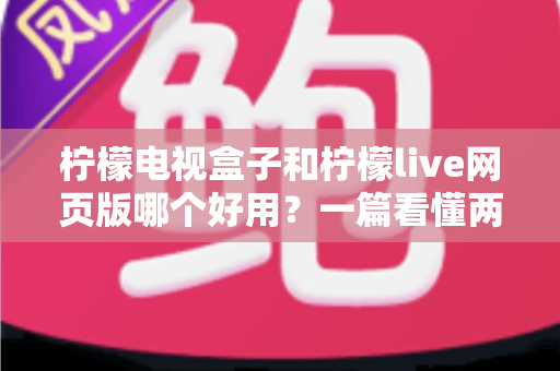 柠檬电视盒子和柠檬live网页版哪个好用?一篇看懂两种观影方式的差异与选择技巧 柠檬电视盒子和柠檬live网页版哪个好用?一篇看懂两种观影方式的差异与选择技巧