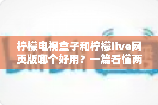 柠檬电视盒子和柠檬live网页版哪个好用?一篇看懂两种观影方式的差异与选择技巧 柠檬电视盒子和柠檬live网页版哪个好用?一篇看懂两种观影方式的差异与选择技巧