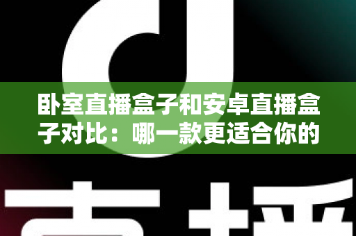 卧室直播盒子和安卓直播盒子对比:哪一款更适合你的卧室娱乐?看完这篇再买不踩坑 卧室直播盒子和安卓直播盒子对比:哪一款更适合你的卧室娱乐?看完这篇再买不踩坑