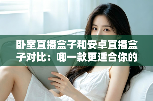 卧室直播盒子和安卓直播盒子对比:哪一款更适合你的卧室娱乐?看完这篇再买不踩坑 卧室直播盒子和安卓直播盒子对比:哪一款更适合你的卧室娱乐?看完这篇再买不踩坑