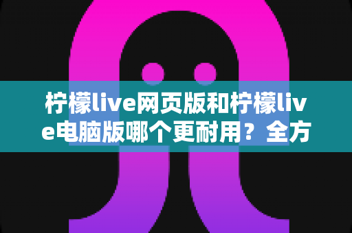 柠檬live网页版和柠檬live电脑版哪个更耐用?全方位深度对比评测与使用指南 柠檬live网页版和柠檬live电脑版哪个更耐用?全方位深度对比评测与使用指南