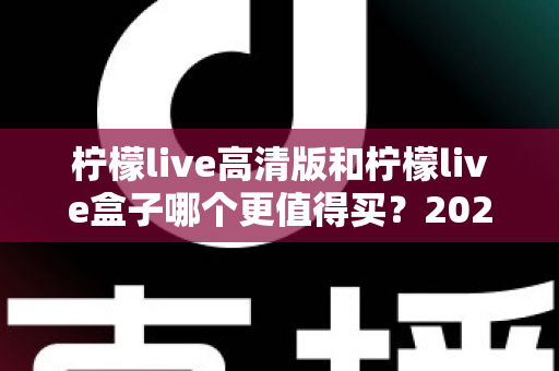 柠檬live高清版和柠檬live盒子哪个更值得买?2025超详细选购对比指南,看完不踩坑 柠檬live高清版和柠檬live盒子哪个更值得买?2025超详细选购对比指南,看完不踩坑