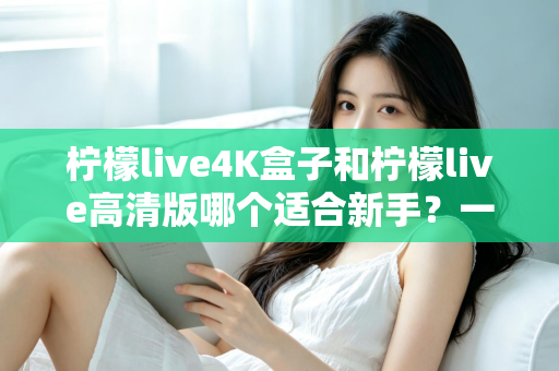 柠檬live4K盒子和柠檬live高清版哪个适合新手?一文读懂两大版本差异与选购指南 柠檬live4K盒子和柠檬live高清版哪个适合新手?一文读懂两大版本差异与选购指南