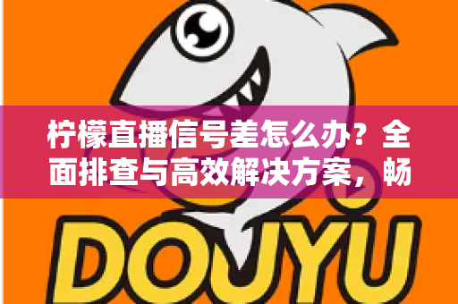柠檬直播信号差怎么办?全面排查与高效解决方案,畅享丝滑观影体验 柠檬直播信号差怎么办?全面排查与高效解决方案,畅享丝滑观影体验