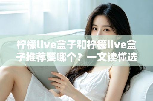 柠檬live盒子和柠檬live盒子推荐要哪个?一文读懂选购思路与使用要点 柠檬live盒子和柠檬live盒子推荐要哪个?一文读懂选购思路与使用要点