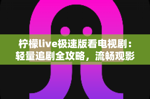 柠檬live极速版看电视剧：轻量追剧全攻略，流畅观影一步到位