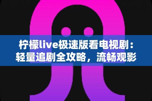 柠檬live极速版看电视剧：轻量追剧全攻略，流畅观影一步到位