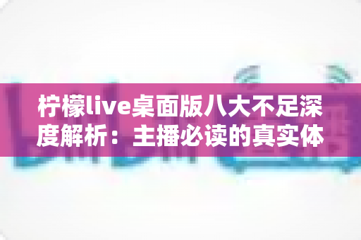 柠檬live桌面版八大不足深度解析:主播必读的真实体验报告与避坑指南 柠檬live桌面版八大不足深度解析:主播必读的真实体验报告与避坑指南