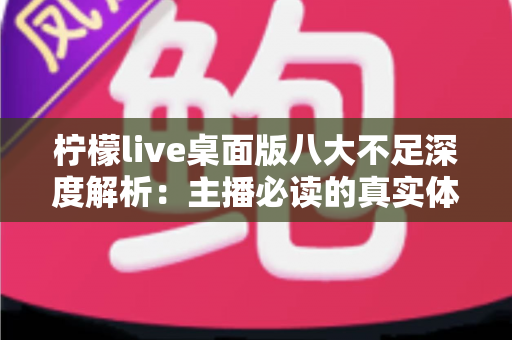 柠檬live桌面版八大不足深度解析:主播必读的真实体验报告与避坑指南 柠檬live桌面版八大不足深度解析:主播必读的真实体验报告与避坑指南