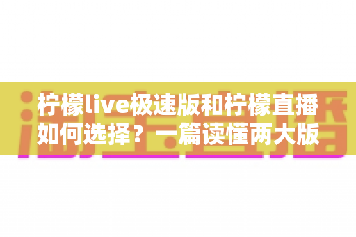 柠檬live极速版和柠檬直播如何选择?一篇读懂两大版本差异的完整选购指南 柠檬live极速版和柠檬直播如何选择?一篇读懂两大版本差异的完整选购指南