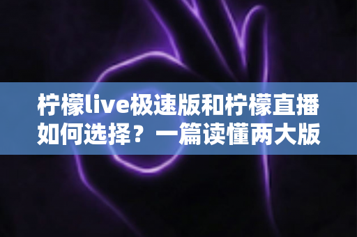 柠檬live极速版和柠檬直播如何选择?一篇读懂两大版本差异的完整选购指南 柠檬live极速版和柠檬直播如何选择?一篇读懂两大版本差异的完整选购指南
