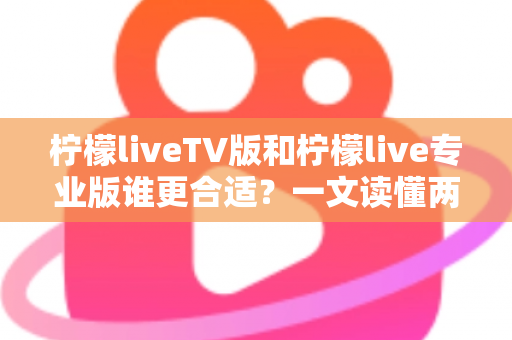 柠檬liveTV版和柠檬live专业版谁更合适？一文读懂两者差异，选对版本不踩坑