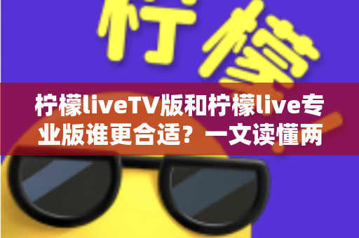 柠檬liveTV版和柠檬live专业版谁更合适？一文读懂两者差异，选对版本不踩坑