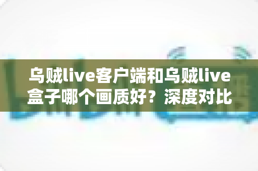 乌贼live客户端和乌贼live盒子哪个画质好?深度对比评测帮你选对观看方式 乌贼live客户端和乌贼live盒子哪个画质好?深度对比评测帮你选对观看方式