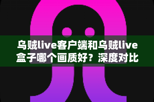 乌贼live客户端和乌贼live盒子哪个画质好?深度对比评测帮你选对观看方式 乌贼live客户端和乌贼live盒子哪个画质好?深度对比评测帮你选对观看方式