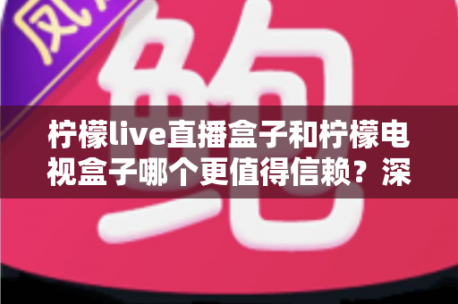 柠檬live直播盒子和柠檬电视盒子哪个更值得信赖?深度对比评测帮你避坑选对 柠檬live直播盒子和柠檬电视盒子哪个更值得信赖?深度对比评测帮你避坑选对