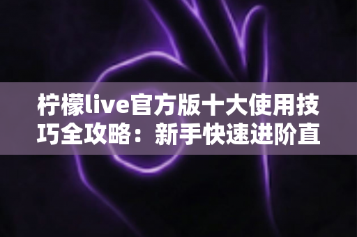 柠檬live官方版十大使用技巧全攻略：新手快速进阶直播高手的实用指南