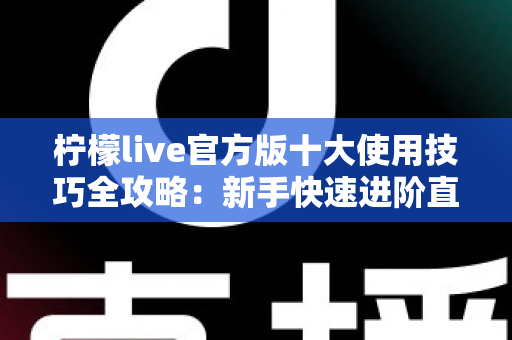 柠檬live官方版十大使用技巧全攻略：新手快速进阶直播高手的实用指南