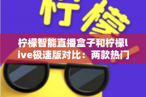 柠檬智能直播盒子和柠檬live极速版对比:两款热门直播工具深度解析,教你选出最适合的直播利器 柠檬智能直播盒子和柠檬live极速版对比:两款热门直播工具深度解析,教你选出最适合的直播利器