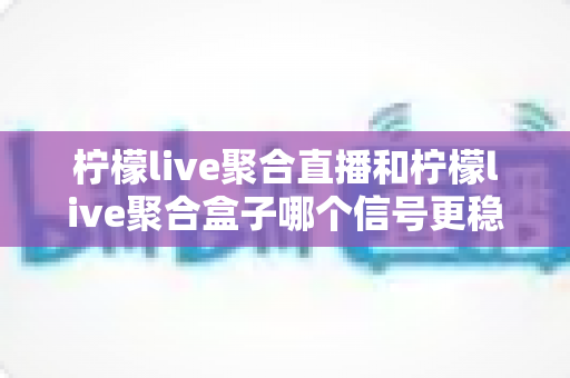 柠檬live聚合直播和柠檬live聚合盒子哪个信号更稳定?深度对比评测帮你选对设备 柠檬live聚合直播和柠檬live聚合盒子哪个信号更稳定?深度对比评测帮你选对设备