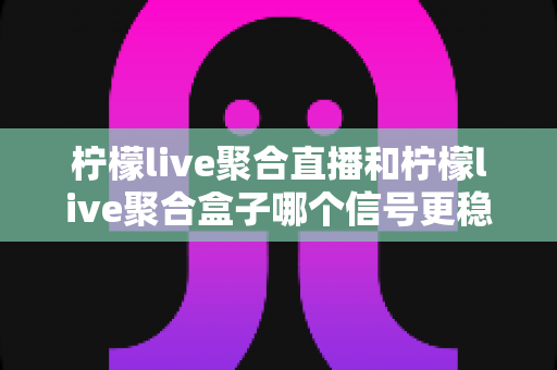 柠檬live聚合直播和柠檬live聚合盒子哪个信号更稳定?深度对比评测帮你选对设备 柠檬live聚合直播和柠檬live聚合盒子哪个信号更稳定?深度对比评测帮你选对设备